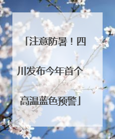 注意防暑！四川发布今年首个高温蓝色预警