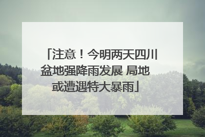 注意！今明两天四川盆地强降雨发展 局地或遭遇特大暴雨