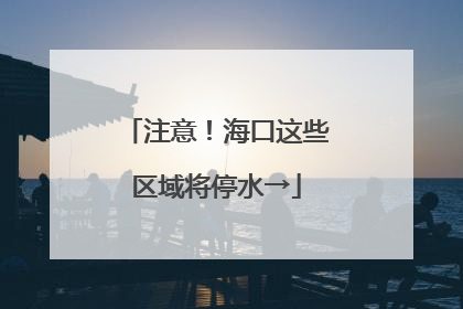 注意！海口这些区域将停水→