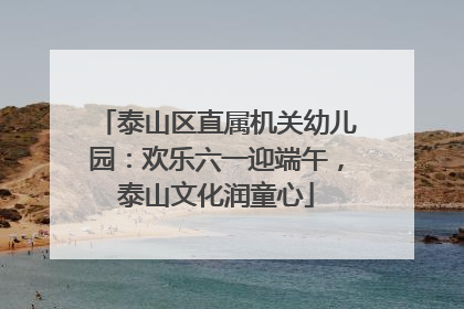 泰山区直属机关幼儿园：欢乐六一迎端午，泰山文化润童心