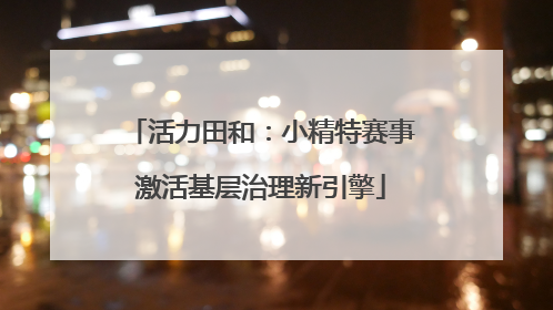 活力田和：小精特赛事激活基层治理新引擎