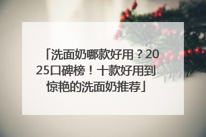 洗面奶哪款好用？2025口碑榜！十款好用到惊艳的洗面奶推荐