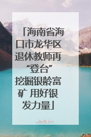 海南省海口市龙华区退休教师再“登台” 挖掘银龄富矿 用好银发力量