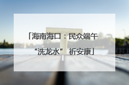 海南海口：民众端午 “洗龙水” 祈安康