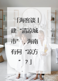 海客谈丨建“清凉城市”，海南有何“凉方”？
