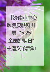 济南市中心医院皮肤科开展“5·25全国护肤日”主题义诊活动