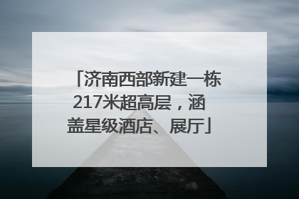 济南西部新建一栋217米超高层，涵盖星级酒店、展厅