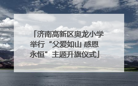 济南高新区奥龙小学举行“父爱如山 感恩永恒”主题升旗仪式