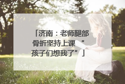 济南：老师腿部骨折坚持上课 “孩子们想我了”
