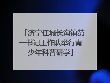 济宁任城长沟镇第一书记工作队举行青少年科普研学