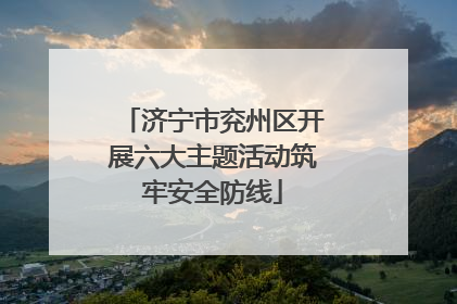济宁市兖州区开展六大主题活动筑牢安全防线