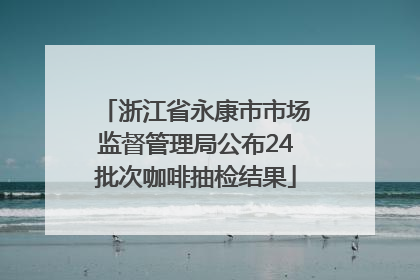 浙江省永康市市场监督管理局公布24批次咖啡抽检结果