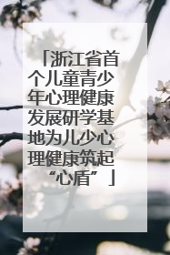 浙江省首个儿童青少年心理健康发展研学基地为儿少心理健康筑起“心盾”