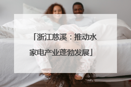 浙江慈溪：推动水家电产业蓬勃发展