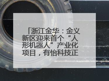 浙江金华：金义新区迎来首个“人形机器人”产业化项目，有怡科技正式落地并助力产业“加速度”