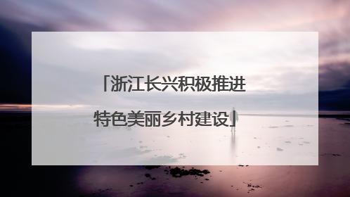 浙江长兴积极推进特色美丽乡村建设