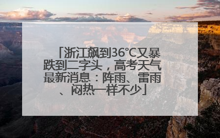 浙江飙到36℃又暴跌到二字头，高考天气最新消息：阵雨、雷雨、闷热一样不少