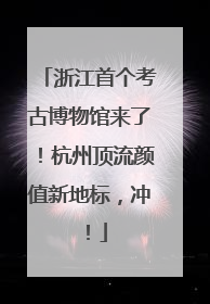 浙江首个考古博物馆来了！杭州顶流颜值新地标，冲！