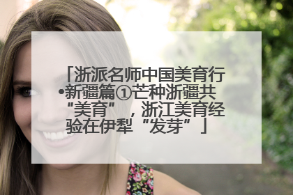 浙派名师中国美育行•新疆篇①芒种浙疆共“美育”，浙江美育经验在伊犁“发芽”