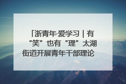 浙青年·爱学习｜有“笑”也有“理”太湖街道开展青年干部理论宣讲“开放麦”