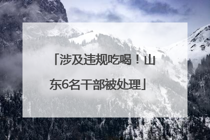 涉及违规吃喝！山东6名干部被处理