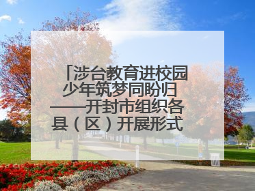 涉台教育进校园 少年筑梦同盼归——开封市组织各县（区）开展形式多样的涉台宣传教育进校园活动