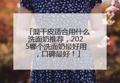 混干皮适合用什么洗面奶推荐，2025哪个洗面奶最好用，口碑最好！