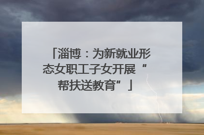 淄博：为新就业形态女职工子女开展“帮扶送教育”