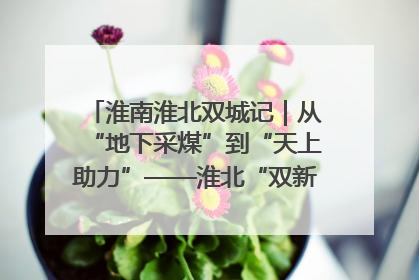 淮南淮北双城记｜从“地下采煤”到“天上助力”——淮北“双新”产业突围记
