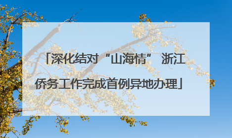 深化结对“山海情” 浙江侨务工作完成首例异地办理