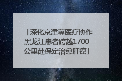 深化京津冀医疗协作 黑龙江患者跨越1700公里赴保定治愈肝癌
