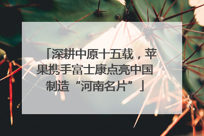深耕中原十五载，苹果携手富士康点亮中国制造“河南名片”