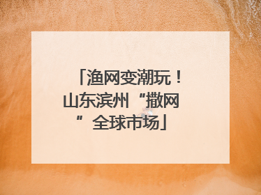 渔网变潮玩！山东滨州“撒网”全球市场