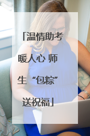 温情助考暖人心 师生“包粽”送祝福