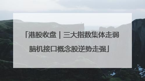 港股收盘｜三大指数集体走弱 脑机接口概念股逆势走强