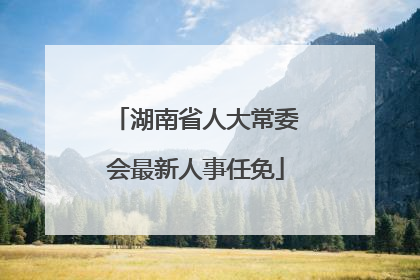 湖南省人大常委会最新人事任免