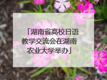 湖南省高校日语教学交流会在湖南农业大学举办