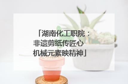 湖南化工职院：非遗剪纸传匠心 机械元素映精神