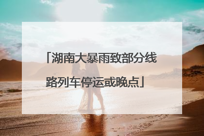 湖南大暴雨致部分线路列车停运或晚点