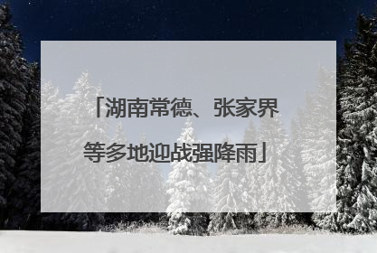 湖南常德、张家界等多地迎战强降雨