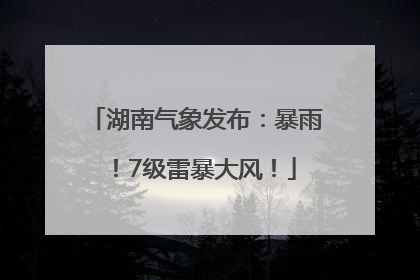 湖南气象发布：暴雨！7级雷暴大风！
