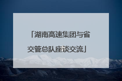 湖南高速集团与省交管总队座谈交流