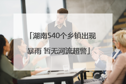 湖南540个乡镇出现暴雨 暂无河流超警