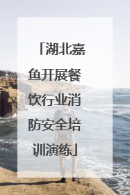湖北嘉鱼开展餐饮行业消防安全培训演练