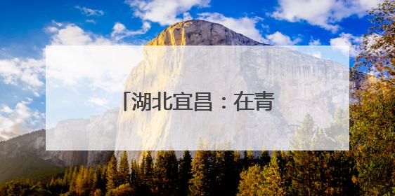 湖北宜昌：在青山绿水间解锁乡村振兴“密码”