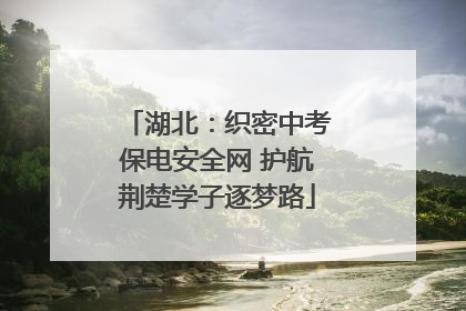 湖北：织密中考保电安全网 护航荆楚学子逐梦路