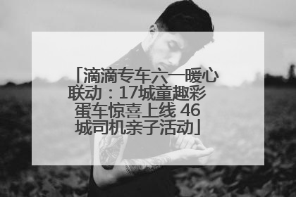 滴滴专车六一暖心联动：17城童趣彩蛋车惊喜上线 46城司机亲子活动