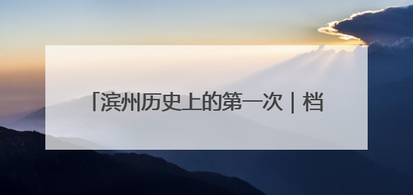 滨州历史上的第一次｜档案公布：关于首届黄河三角洲城市经济博览会暨发展论坛情况的总结报告