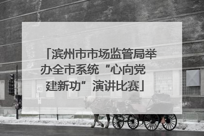 滨州市市场监管局举办全市系统“心向党 建新功”演讲比赛
