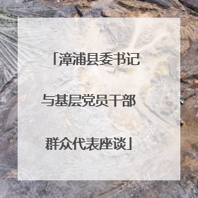 漳浦县委书记与基层党员干部群众代表座谈